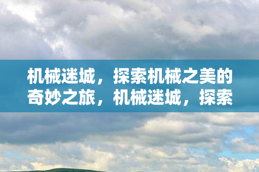 机械迷城,探索机械之美的奇妙之旅,机械迷城,探索机械之美的奇妙之旅 机械迷城,探索机械之美的奇妙之旅,机械迷城,探索机械之美的奇妙之旅