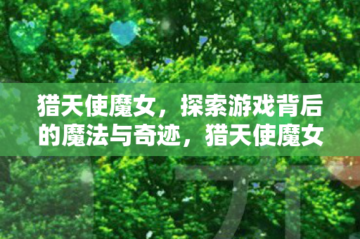 猎天使魔女,探索游戏背后的魔法与奇迹,猎天使魔女,揭秘游戏背后的魔法与奇迹 猎天使魔女,探索游戏背后的魔法与奇迹,猎天使魔女,揭秘游戏背后的魔法与奇迹