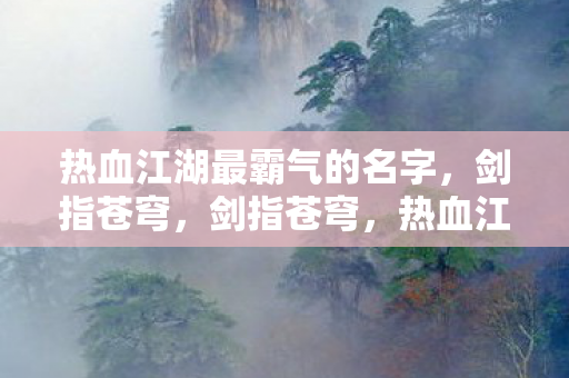 热血江湖最霸气的名字,剑指苍穹,剑指苍穹,热血江湖最霸气的名字 热血江湖最霸气的名字,剑指苍穹,剑指苍穹,热血江湖最霸气的名字
