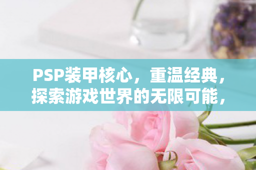 PSP装甲核心,重温经典,探索游戏世界的无限可能,PSP装甲核心重温经典,探索游戏世界的无限可能 PSP装甲核心,重温经典,探索游戏世界的无限可能,PSP装甲核心重温经典,探索游戏世界的无限可能