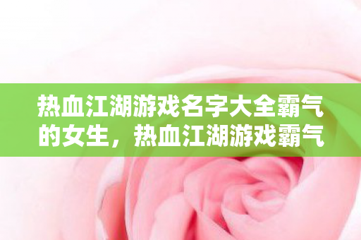 热血江湖游戏名字大全霸气的女生,热血江湖游戏霸气女生名字大全 热血江湖游戏名字大全霸气的女生,热血江湖游戏霸气女生名字大全
