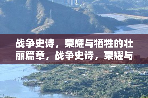 战争史诗，荣耀与牺牲的壮丽篇章，战争史诗，荣耀与牺牲的壮丽篇章