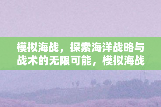 模拟海战，探索海洋战略与战术的无限可能，模拟海战，探索海洋战略与战术的无限可能