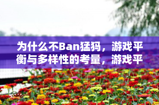 为什么不Ban猛犸,游戏平衡与多样性的考量,游戏平衡与多样性,为何不禁止猛犸? 为什么不Ban猛犸,游戏平衡与多样性的考量,游戏平衡与多样性,为何不禁止猛犸?