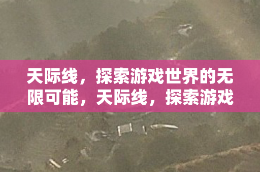 天际线,探索游戏世界的无限可能,天际线,探索游戏世界的无限可能 天际线,探索游戏世界的无限可能,天际线,探索游戏世界的无限可能