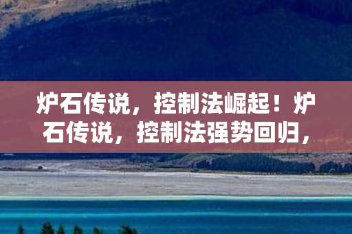 炉石传说,控制法崛起!炉石传说,控制法强势回归,成为新版本主流策略! 炉石传说,控制法崛起!炉石传说,控制法强势回归,成为新版本主流策略!