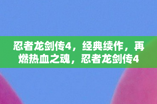 忍者龙剑传4,经典续作,再燃热血之魂,忍者龙剑传4经典续作,再燃热血之魂 忍者龙剑传4,经典续作,再燃热血之魂,忍者龙剑传4经典续作,再燃热血之魂