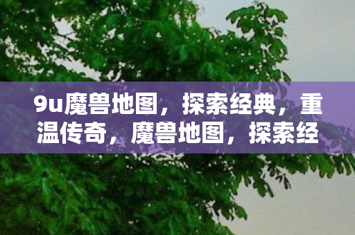 9u魔兽地图,探索经典,重温传奇,魔兽地图,探索经典,重温传奇 9u魔兽地图,探索经典,重温传奇,魔兽地图,探索经典,重温传奇