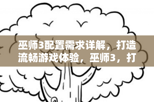巫师3配置需求详解,打造流畅游戏体验,巫师3,打造流畅游戏体验的详细配置需求 巫师3配置需求详解,打造流畅游戏体验,巫师3,打造流畅游戏体验的详细配置需求