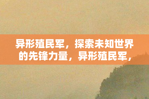 异形殖民军,探索未知世界的先锋力量,异形殖民军,探索未知世界的先锋力量 异形殖民军,探索未知世界的先锋力量,异形殖民军,探索未知世界的先锋力量