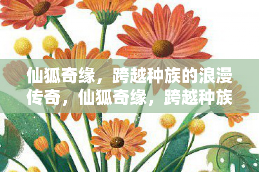 仙狐奇缘,跨越种族的浪漫传奇,仙狐奇缘,跨越种族的浪漫传奇 仙狐奇缘,跨越种族的浪漫传奇,仙狐奇缘,跨越种族的浪漫传奇