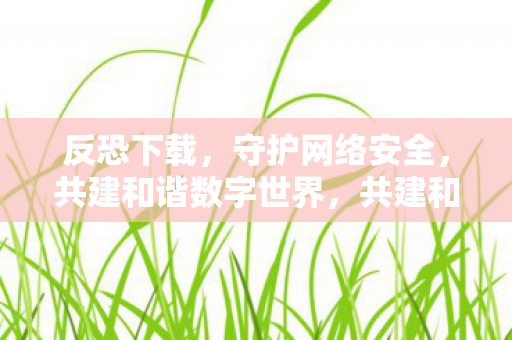 反恐下载，守护网络安全，共建和谐数字世界，共建和谐数字世界，反恐下载与网络安全守护