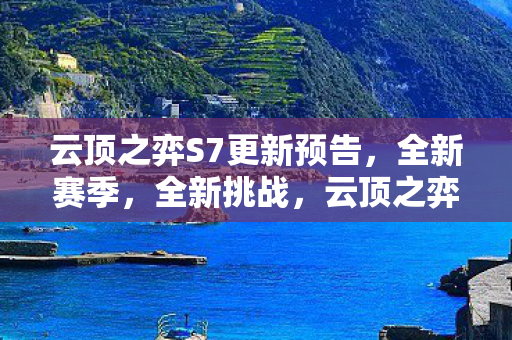 云顶之弈S7更新预告，全新赛季，全新挑战，云顶之弈S7更新预告，全新赛季，全新挑战来袭
