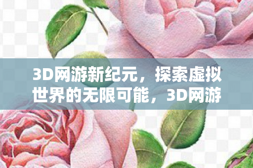 3D网游新纪元，探索虚拟世界的无限可能，3D网游新纪元，探索虚拟世界的无限可能