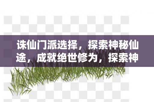 诛仙门派选择,探索神秘仙途,成就绝世修为,探索神秘仙途,诛仙门派选择助你成就绝世修为 诛仙门派选择,探索神秘仙途,成就绝世修为,探索神秘仙途,诛仙门派选择助你成就绝世修为