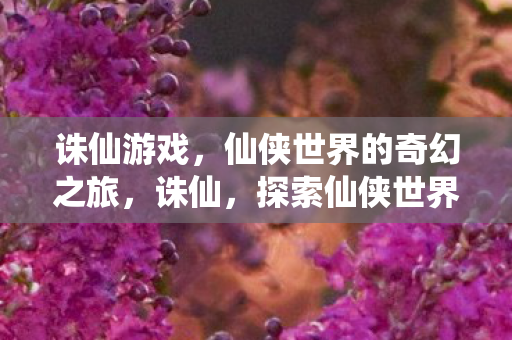 诛仙游戏,仙侠世界的奇幻之旅,诛仙,探索仙侠世界的奇幻之旅 诛仙游戏,仙侠世界的奇幻之旅,诛仙,探索仙侠世界的奇幻之旅