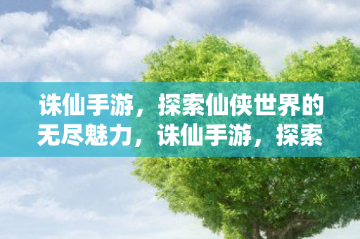 诛仙手游,探索仙侠世界的无尽魅力,诛仙手游,探索仙侠世界的无尽魅力 诛仙手游,探索仙侠世界的无尽魅力,诛仙手游,探索仙侠世界的无尽魅力