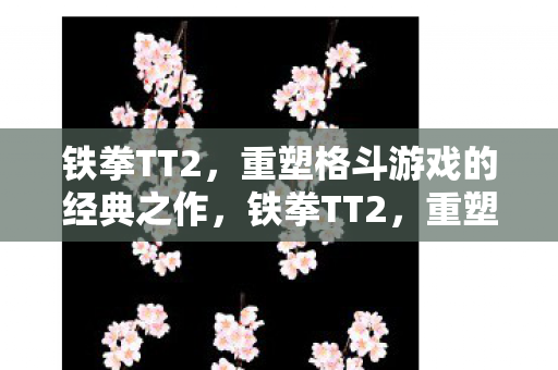 铁拳TT2，重塑格斗游戏的经典之作，铁拳TT2，重塑格斗游戏经典