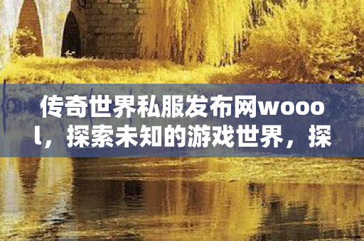 传奇世界私服发布网woool,探索未知的游戏世界,探索传奇世界私服发布网woool,开启未知游戏世界之旅 传奇世界私服发布网woool,探索未知的游戏世界,探索传奇世界私服发布网woool,开启未知游戏世界之旅