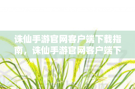 诛仙手游官网客户端下载指南,诛仙手游官网客户端下载指南 诛仙手游官网客户端下载指南,诛仙手游官网客户端下载指南