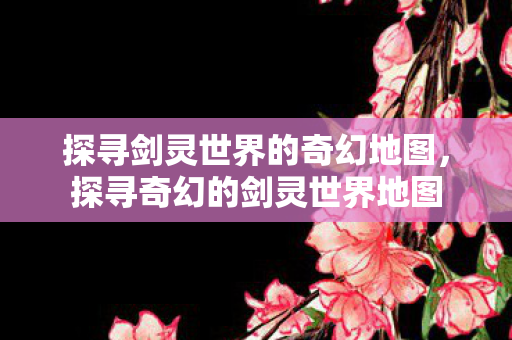 探寻剑灵世界的奇幻地图图片