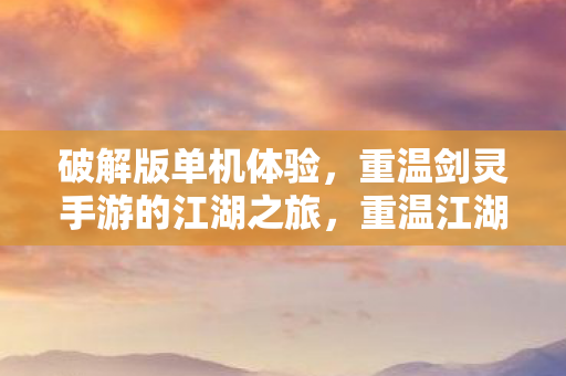 破解版单机体验,重温剑灵手游的江湖之旅,重温江湖之旅,破解版单机体验剑灵手游 破解版单机体验,重温剑灵手游的江湖之旅,重温江湖之旅,破解版单机体验剑灵手游