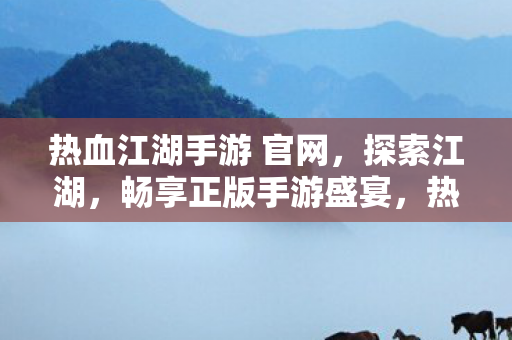 热血江湖手游 官网,探索江湖,畅享正版手游盛宴,热血江湖手游官网,探索江湖,畅享正版手游盛宴 热血江湖手游 官网,探索江湖,畅享正版手游盛宴,热血江湖手游官网,探索江湖,畅享正版手游盛宴
