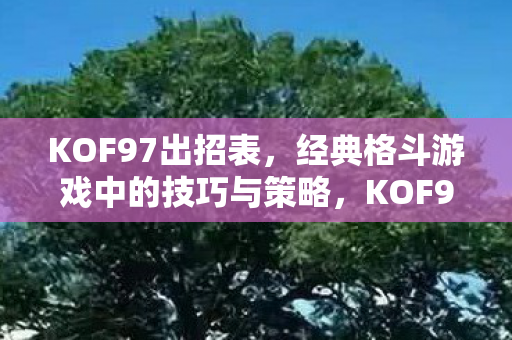 KOF97出招表,经典格斗游戏中的技巧与策略,KOF97出招表,经典格斗游戏中的技巧与策略全解析 KOF97出招表,经典格斗游戏中的技巧与策略,KOF97出招表,经典格斗游戏中的技巧与策略全解析
