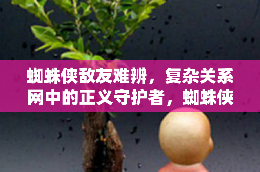 蜘蛛侠敌友难辨,复杂关系网中的正义守护者,蜘蛛侠,敌友难辨的正义守护者 蜘蛛侠敌友难辨,复杂关系网中的正义守护者,蜘蛛侠,敌友难辨的正义守护者