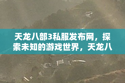 天龙八部3私服发布网,探索未知的游戏世界,天龙八部3私服发布网,探索未知的游戏世界 天龙八部3私服发布网,探索未知的游戏世界,天龙八部3私服发布网,探索未知的游戏世界