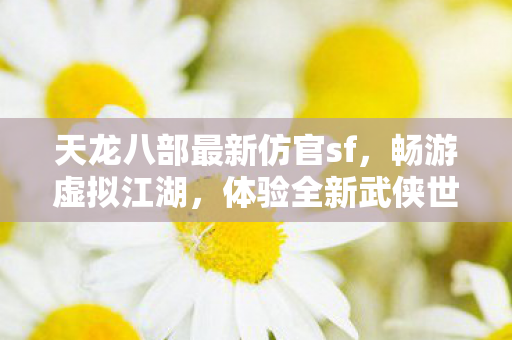 天龙八部最新仿官sf,畅游虚拟江湖,体验全新武侠世界,天龙八部仿官私服开启,畅游虚拟江湖,体验全新武侠世界 天龙八部最新仿官sf,畅游虚拟江湖,体验全新武侠世界,天龙八部仿官私服开启,畅游虚拟江湖,体验全新武侠世界