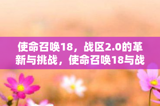 使命召唤18，战区2.0的革新与挑战，使命召唤18与战区2.0，革新与挑战并存