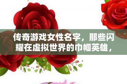 传奇游戏女性名字，那些闪耀在虚拟世界的巾帼英雄，虚拟世界的巾帼英雄，传奇游戏女性名字