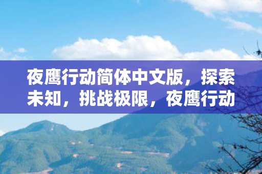 夜鹰行动简体中文版,探索未知,挑战极限,夜鹰行动,探索未知,挑战极限 夜鹰行动简体中文版,探索未知,挑战极限,夜鹰行动,探索未知,挑战极限