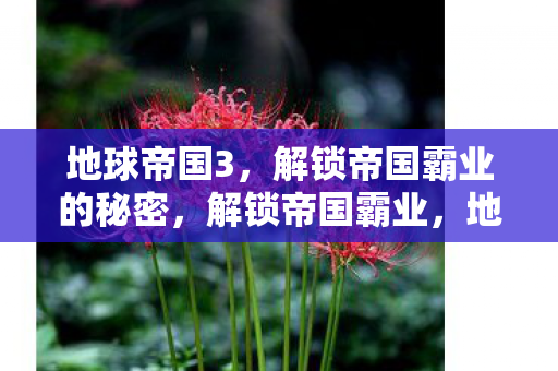 地球帝国3,解锁帝国霸业的秘密,解锁帝国霸业,地球帝国3的征服之路 地球帝国3,解锁帝国霸业的秘密,解锁帝国霸业,地球帝国3的征服之路