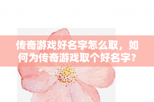 传奇游戏好名字怎么取,如何为传奇游戏取个好名字? 传奇游戏好名字怎么取,如何为传奇游戏取个好名字?