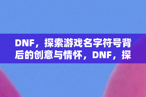 探索游戏名字符号背后的创意与情怀图片