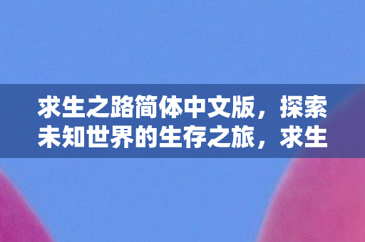 求生之路简体中文版,探索未知世界的生存之旅,求生之路简体中文版,探索未知世界的生存之旅 求生之路简体中文版,探索未知世界的生存之旅,求生之路简体中文版,探索未知世界的生存之旅