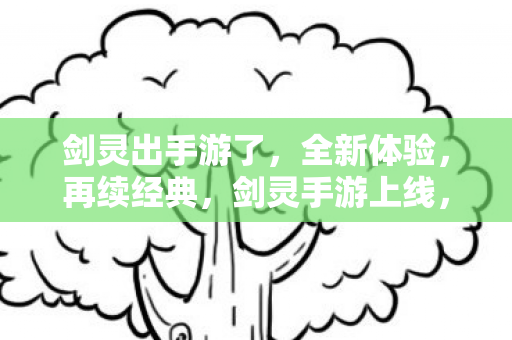 剑灵出手游了,全新体验,再续经典,剑灵手游上线,再续经典,全新体验等你来战 剑灵出手游了,全新体验,再续经典,剑灵手游上线,再续经典,全新体验等你来战