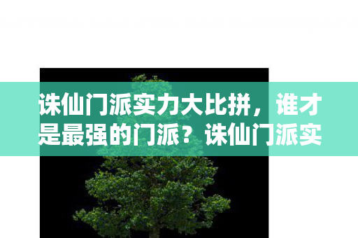 诛仙门派实力大比拼,谁才是最强的门派?诛仙门派实力比拼,谁才是最强? 诛仙门派实力大比拼,谁才是最强的门派?诛仙门派实力比拼,谁才是最强?