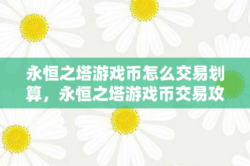 永恒之塔游戏币怎么交易划算,永恒之塔游戏币交易攻略,如何划算交易? 永恒之塔游戏币怎么交易划算,永恒之塔游戏币交易攻略,如何划算交易?