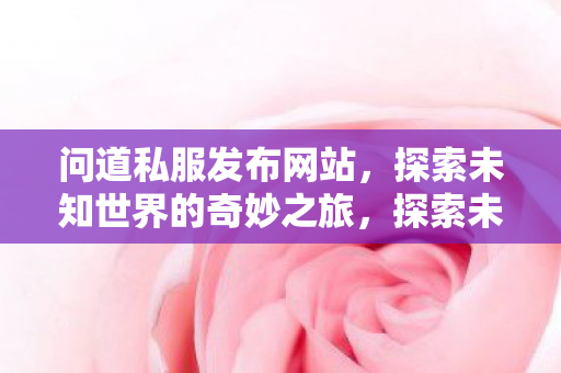 问道私服发布网站,探索未知世界的奇妙之旅,探索未知世界的奇妙之旅,问道私服发布网站 问道私服发布网站,探索未知世界的奇妙之旅,探索未知世界的奇妙之旅,问道私服发布网站