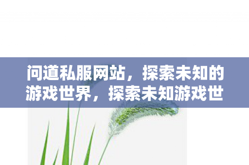 问道私服网站,探索未知的游戏世界,探索未知游戏世界,问道私服网站 问道私服网站,探索未知的游戏世界,探索未知游戏世界,问道私服网站