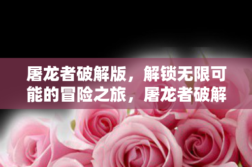屠龙者破解版,解锁无限可能的冒险之旅,屠龙者破解版,解锁无限冒险之旅 屠龙者破解版,解锁无限可能的冒险之旅,屠龙者破解版,解锁无限冒险之旅