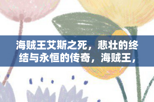 海贼王艾斯之死，悲壮的终结与永恒的传奇，海贼王，艾斯悲壮的终结与永恒的传奇