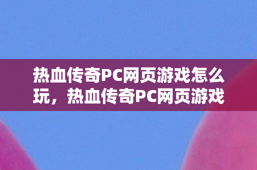 热血传奇PC网页游戏玩法指南图片
