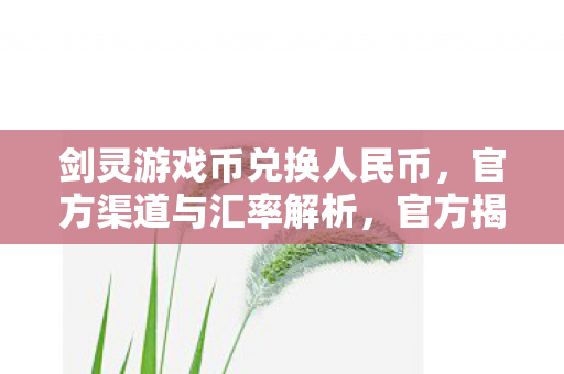 剑灵游戏币兑换人民币的汇率与渠道解析图片