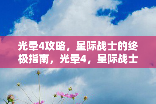光晕4攻略,星际战士的终极指南,光晕4,星际战士的终极攻略指南 光晕4攻略,星际战士的终极指南,光晕4,星际战士的终极攻略指南