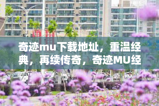 奇迹mu下载地址,重温经典,再续传奇,奇迹MU经典再现,重温传奇,下载地址大放送 奇迹mu下载地址,重温经典,再续传奇,奇迹MU经典再现,重温传奇,下载地址大放送