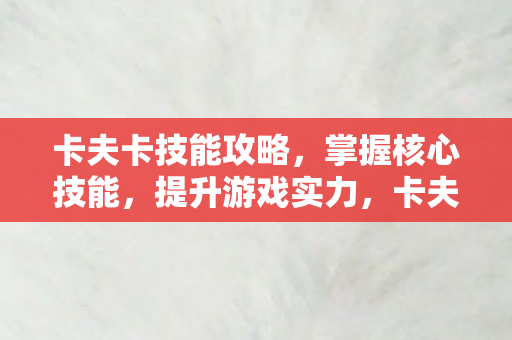 卡夫卡技能攻略,掌握核心技能,提升游戏实力,卡夫卡技能攻略,掌握核心技能,提升游戏实力 卡夫卡技能攻略,掌握核心技能,提升游戏实力,卡夫卡技能攻略,掌握核心技能,提升游戏实力